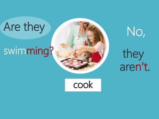 cook
Are they
swimming?
No,
they
aren’t.