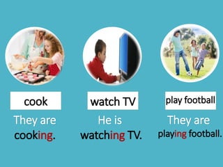 cook watch TV play football
They are
cooking.
He is
watching TV.
They are
playing football.
 