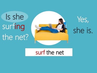 surf the net
Is she
surfing
the net?
Yes,
she is.