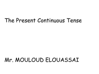 The Present Continuous Tense
Mr. MOULOUD ELOUASSAI
 