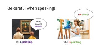 Be careful when speaking!
It’s a painting. She is painting.
What a
beautiful
painting!
I am painting!
 