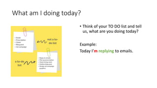 What am I doing today?
• Think of your TO DO list and tell
us, what are you doing today?
Example:
Today I’m replying to emails.
 
