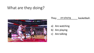 What are they doing?
They _______________ basketball.
a) Are watching
b) Are playing
c) Are talking
are playing
 