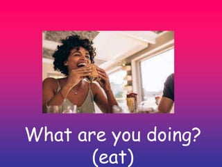 What are you doing?
(eat)
 