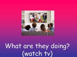What are they doing?
(watch tv)
 