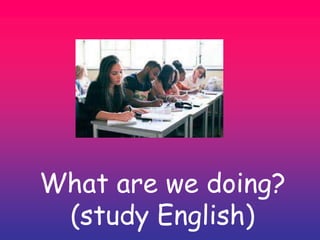 What are we doing?
(study English)
 