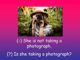 (-) She is not taking a
photograph.
(?) Is she taking a photograph?
 