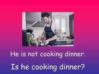 He is not cooking dinner.
Is he cooking dinner?
 