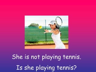 She is not playing tennis.
Is she playing tennis?
 