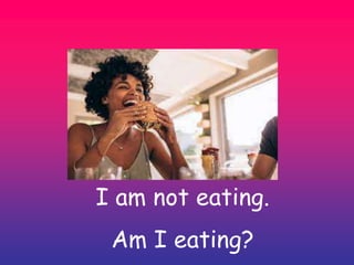 I am not eating.
Am I eating?
 