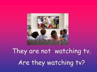 They are not watching tv.
Are they watching tv?
 