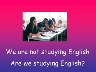 We are not studying English
Are we studying English?
 