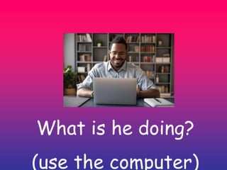 What is he doing?
(use the computer)
 