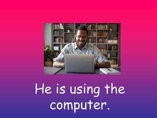 He is using the
computer.
 