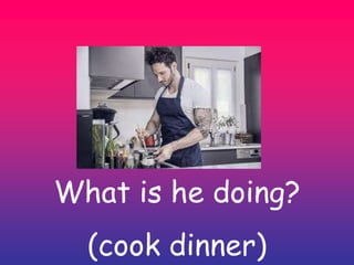 What is he doing?
(cook dinner)
 