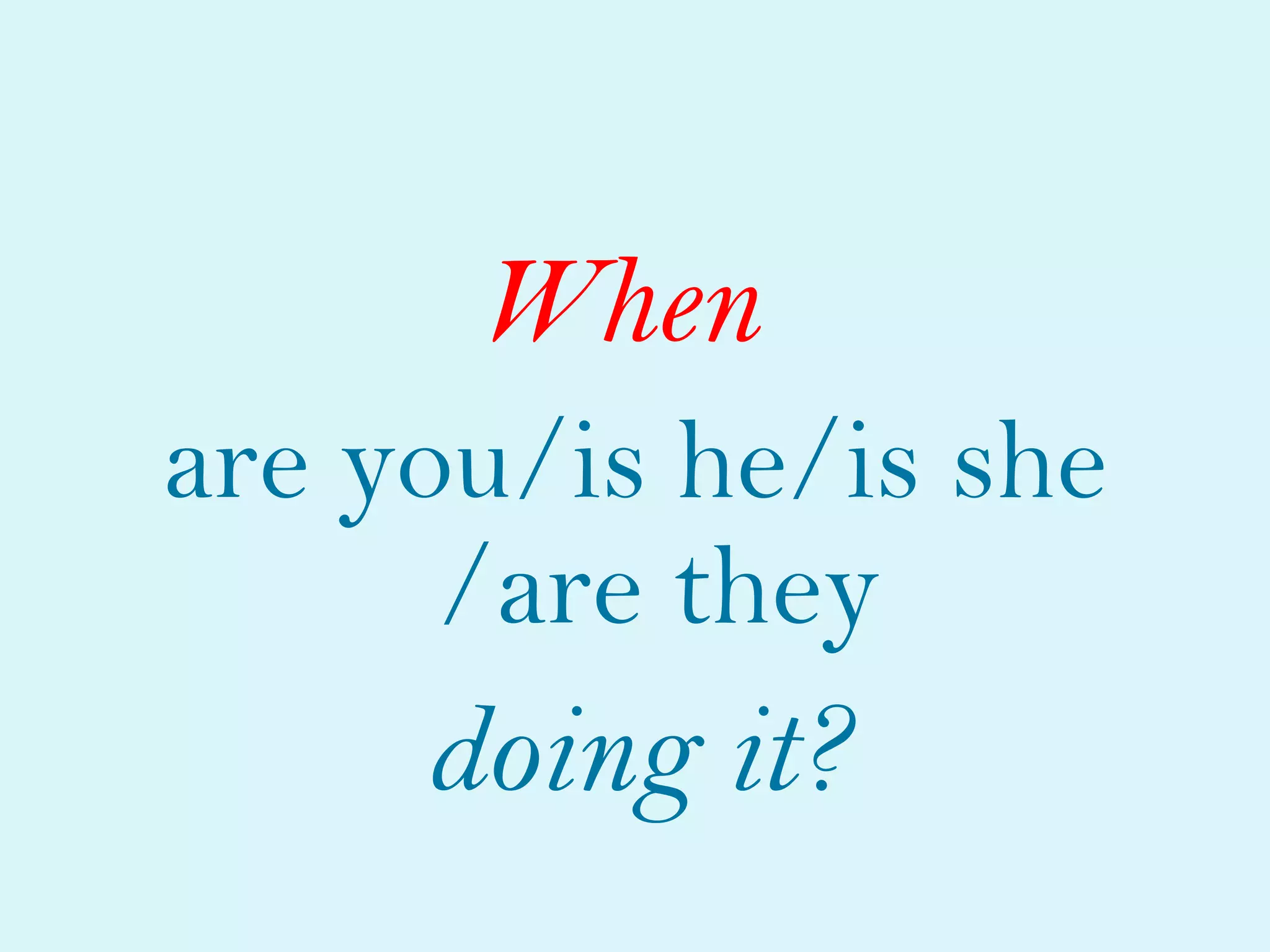 When
are you/is he/is she
      /are they
     doing it?
 