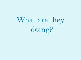 What are they
  doing?
 