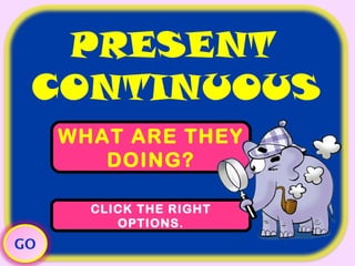 WHAT ARE THEY DOING? CLICK THE RIGHT OPTIONS. PRESENT   CONTINUOUS GO 