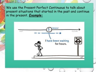 We use the Present Perfect Continuous to talk about
present situations that started in the past and continue
in the present. Example:
 