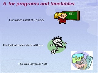 5. for programs and timetables
Our lessons start at 9 o’clock.
The football match starts at 8 p.m.
The train leaves at 7.30.
 