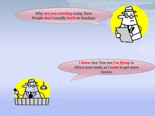 Why are you working today, Stew.
People don’t usually work on Sundays.
I know that Tom but I’m flying to
Africa next week, so I want to get more
money.
 