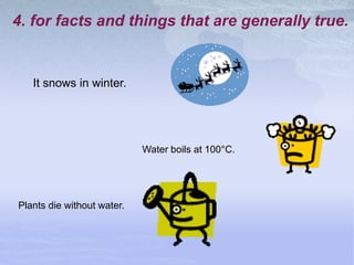4. for facts and things that are generally true.
It snows in winter.
Water boils at 100°C.
Plants die without water.
 