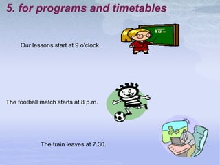 5. for programs and timetables
Our lessons start at 9 o’clock.
The football match starts at 8 p.m.
The train leaves at 7.30.
 