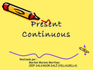Present
 Continuous

Realizado por :
        Maribel Moreno Martínez
        CEIP SALVADOR DALÍ (VILLALBILLA)
 