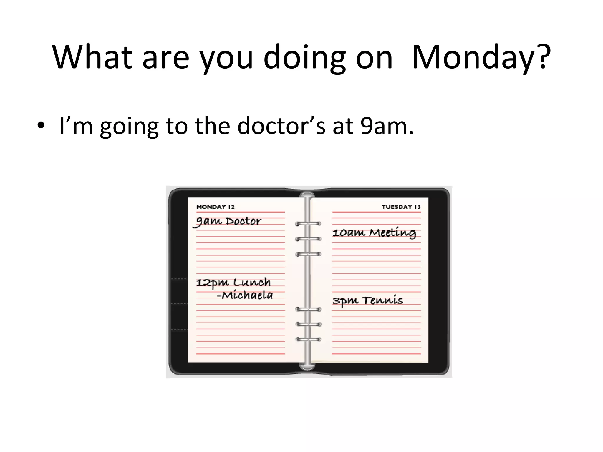 What are you doing on  Monday? I’m going to the doctor’s at 9am. 