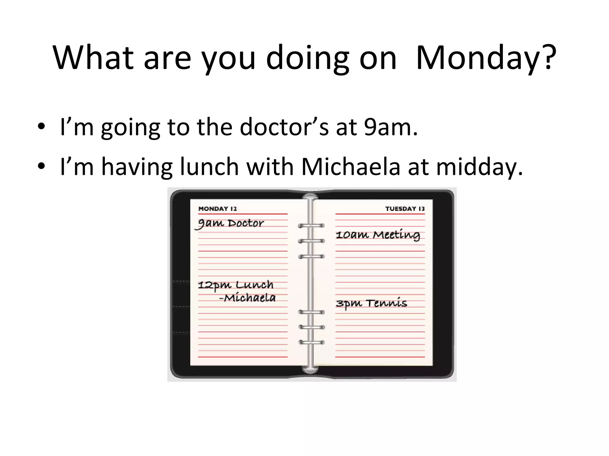 What are you doing on  Monday? I’m going to the doctor’s at 9am. I’m having lunch with Michaela at midday.  