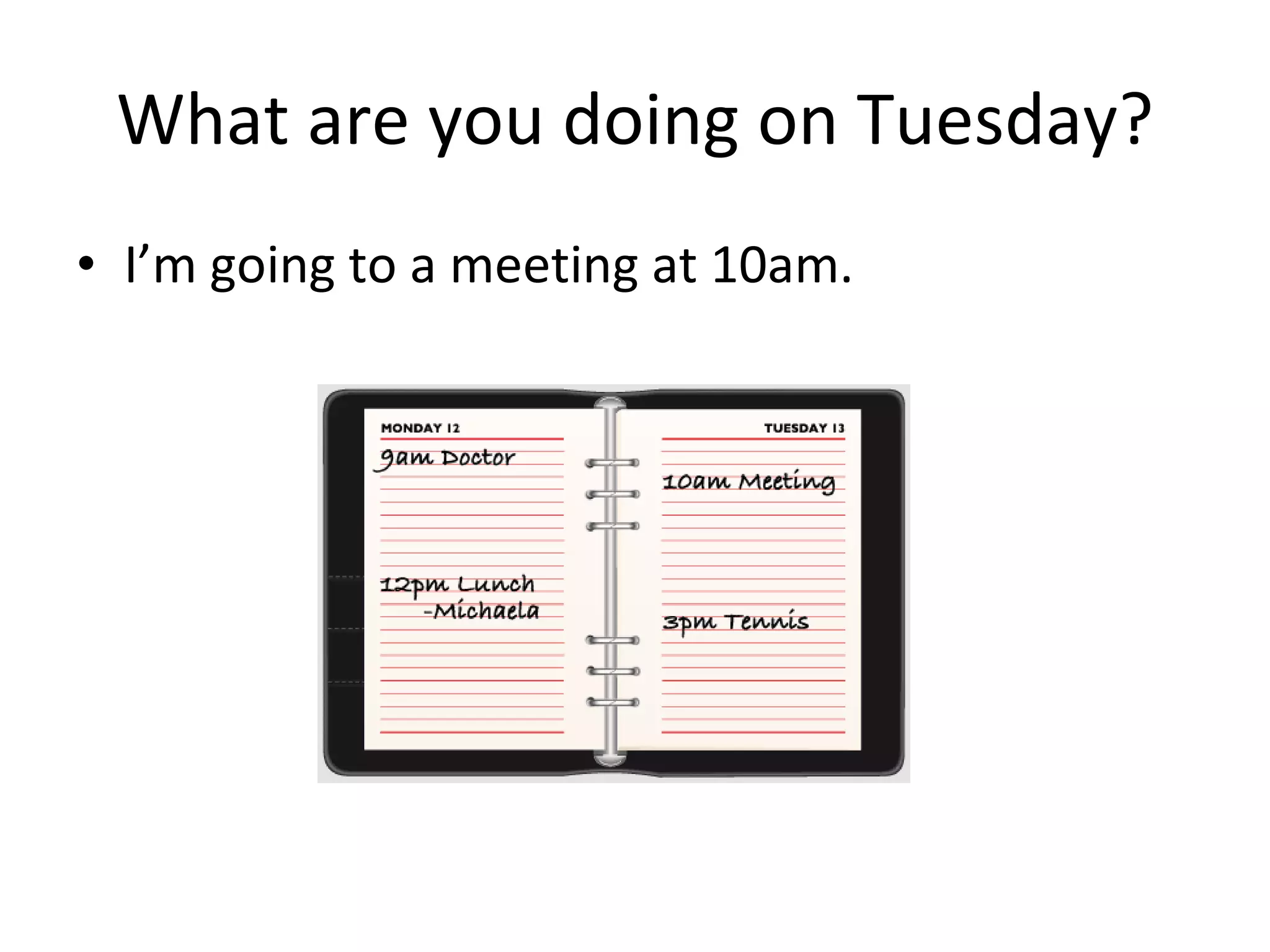 What are you doing on Tuesday? I’m going to a meeting at 10am. 