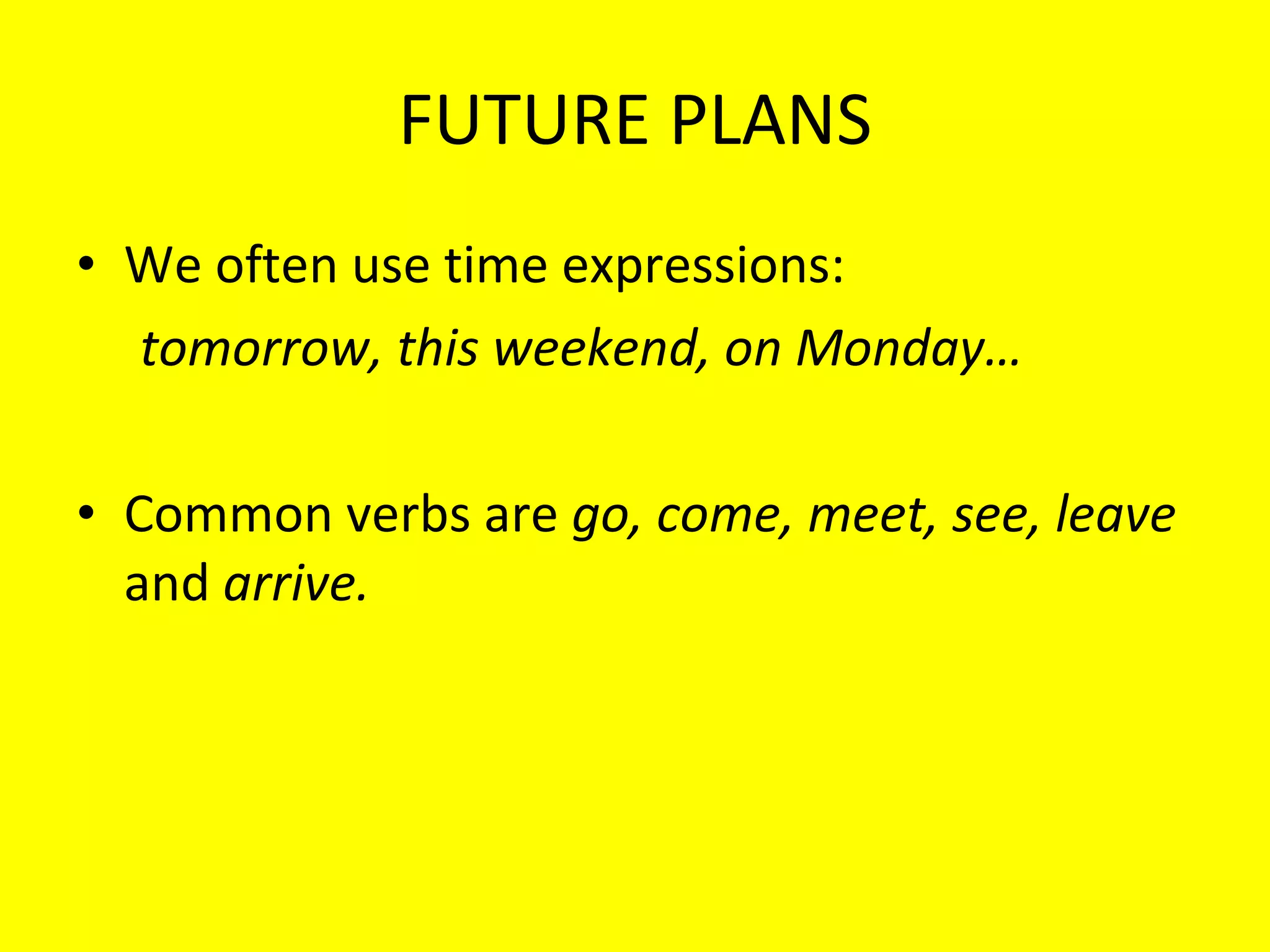 FUTURE PLANS We often use time expressions:  tomorrow, this weekend, on Monday… Common verbs are  go, come, meet, see, leave  and  arrive. 