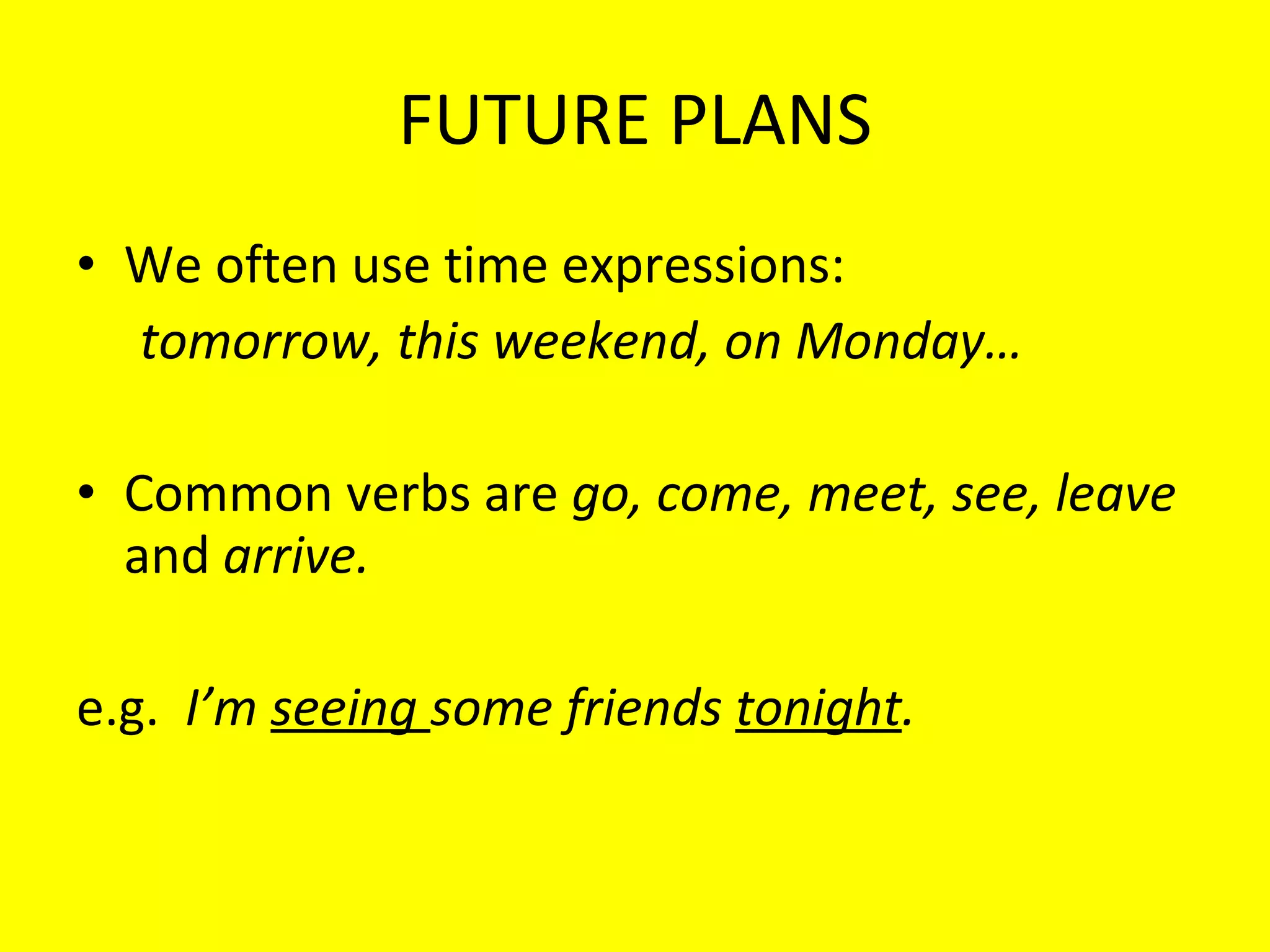 FUTURE PLANS We often use time expressions:  tomorrow, this weekend, on Monday… Common verbs are  go, come, meet, see, leave  and  arrive. e.g.  I’m  seeing  some friends  tonight . 