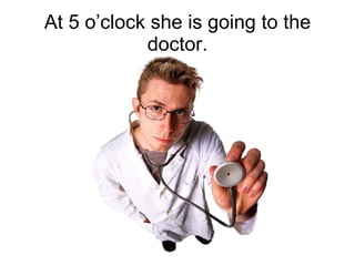 At 5 o’clock she is going to the doctor.