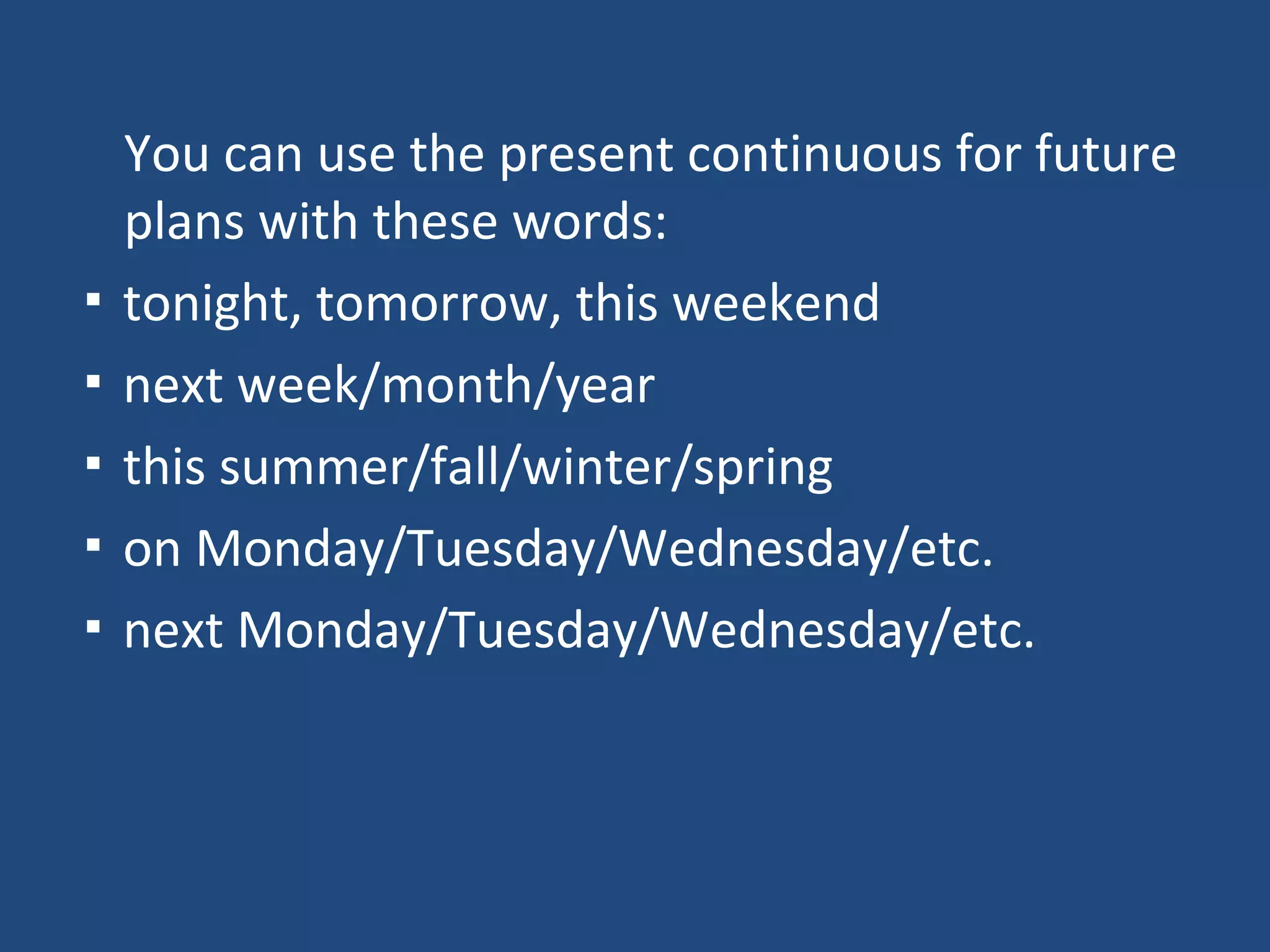 You can use the present continuous for future
plans with these words:
▪ tonight, tomorrow, this weekend
▪ next week/month/year
▪ this summer/fall/winter/spring
▪ on Monday/Tuesday/Wednesday/etc.
▪ next Monday/Tuesday/Wednesday/etc.