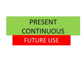 PRESENT
CONTINUOUS
FUTURE USE

 