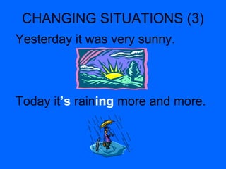 CHANGING SITUATIONS (3)
Yesterday it was very sunny.
Today it’s raining more and more.
 