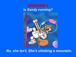EXERCISE 3EXERCISE 3
Is Sandy running?
No, she isn’t. She’s climbing a mountain.
 