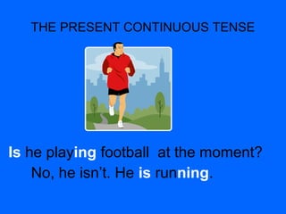 THE PRESENT CONTINUOUS TENSE
Is he playing football at the moment?
No, he isn’t. He is running.
 