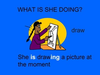 WHAT IS SHE DOING?
draw
She is drawing a picture at
the moment
 