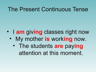 The Present Continuous Tense
• I am giving classes right now
• My mother is working now.
• The students are paying
attention at this moment.
 