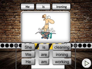 is
am
is
ironing
cleaning
working
He
They
We
He
We
She is
am
are ironing
working
cleaning
 