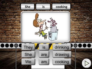 is
am
is
cooking
cleaning
working
She
They
We
She
We
They is
am
are
cooking
drawing
drinking
 