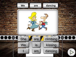 are
am
is
dancing
kissing
climbing
We
They
We
We
I
She are
am
is
dancing
kissing
climbing
 