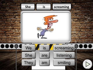 is
am
is
screaming
smiling
listening
She
They
We
She
They
We is
am
are
screaming
smiling
listening
 