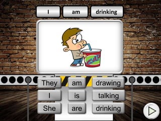 am
am
is
drinking
talking
drawing
I
They
We
I
She
They am
are
is
drinking
talking
drawing
 