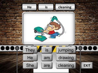 is
am
is
cleaning
jumping
drawing
He
They
We
He
She
They is
are
am
cleaning
drawing
jumping
EXIT
 