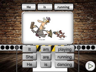 is
am
is
running
singing
dancing
He
She
They
He
It
She
is
am
are running
playing
dancing
 