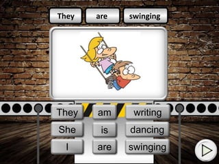 are
am
is
swinging
writing
dancing
They
She
I
They
I
She
are
am
is
swinging
writing
dancing
 