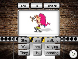 is
am
is
singing
walking
dancing
She
She
I
She
They
We
is
am
are singing
walking
dancing
 